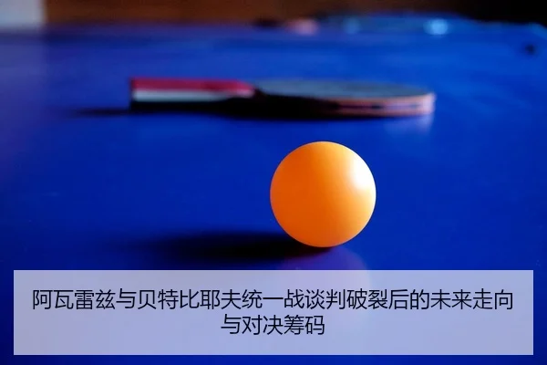 阿瓦雷兹与贝特比耶夫统一战谈判破裂后的未来走向与对决筹码