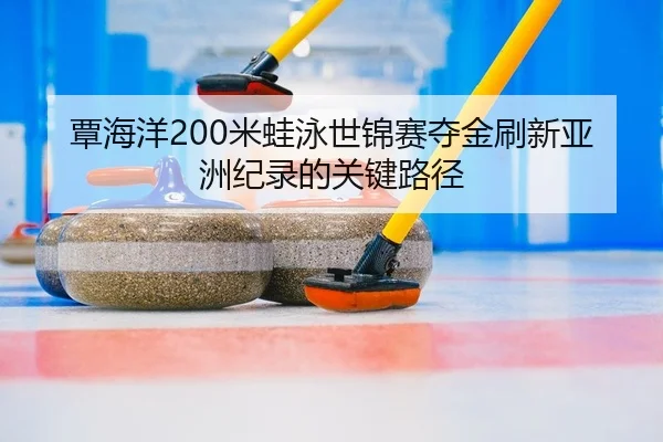 覃海洋200米蛙泳世锦赛夺金刷新亚洲纪录的关键路径