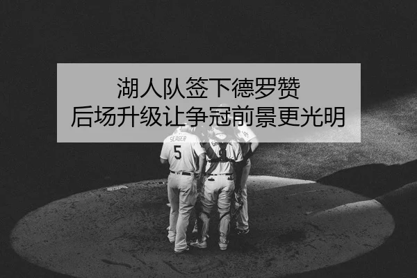 湖人队签下德罗赞 后场升级让争冠前景更光明